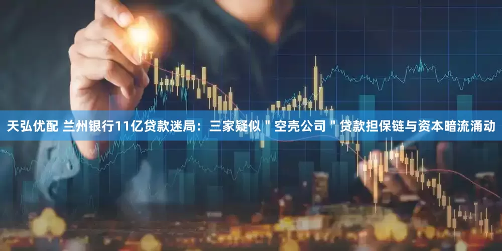 天弘优配 兰州银行11亿贷款迷局：三家疑似＂空壳公司＂贷款担保链与资本暗流涌动