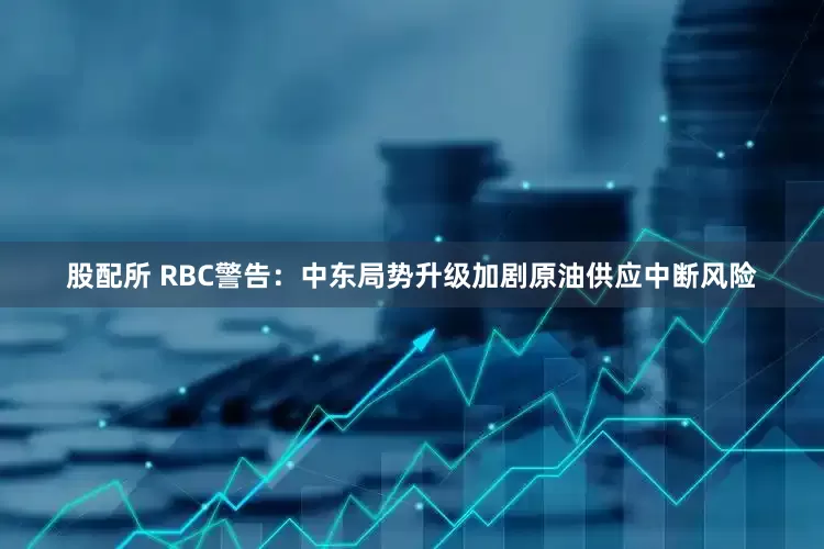 股配所 RBC警告：中东局势升级加剧原油供应中断风险