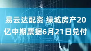 易云达配资 绿城房产20亿中期票据6月21日兑付