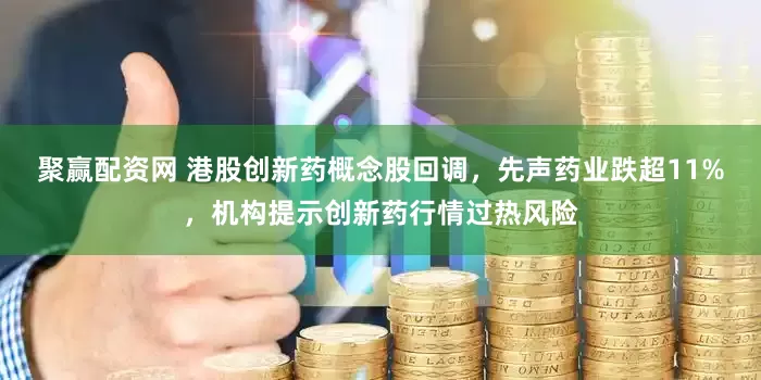 聚赢配资网 港股创新药概念股回调，先声药业跌超11%，机构提示创新药行情过热风险