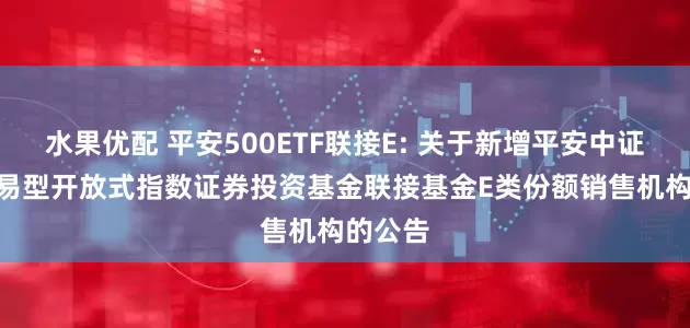 水果优配 平安500ETF联接E: 关于新增平安中证500交易型开放式指数证券投资基金联接基金E类份额销售机构的公告