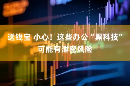 送钱宝 小心！这些办公“黑科技”可能有泄密风险