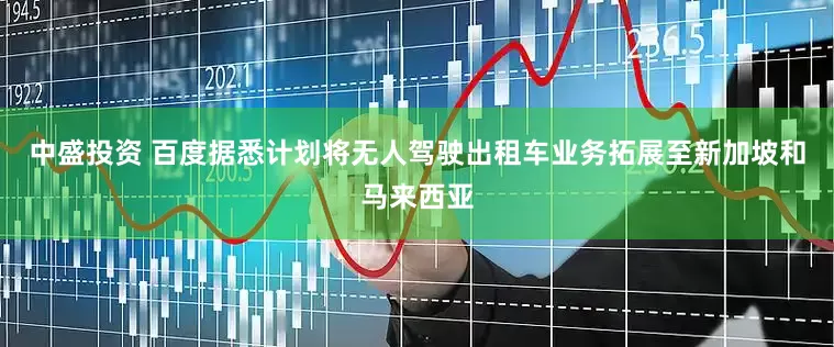 中盛投资 百度据悉计划将无人驾驶出租车业务拓展至新加坡和马来西亚