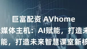 巨富配资 AVhomes数字边缘媒体主机：AI赋能，打造未来智慧课室新核心