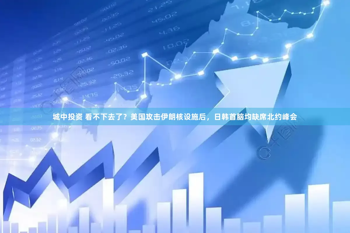 城中投资 看不下去了？美国攻击伊朗核设施后，日韩首脑均缺席北约峰会