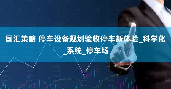 国汇策略 停车设备规划验收停车新体验_科学化_系统_停车场