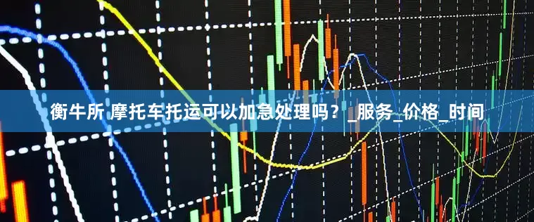 衡牛所 摩托车托运可以加急处理吗？_服务_价格_时间