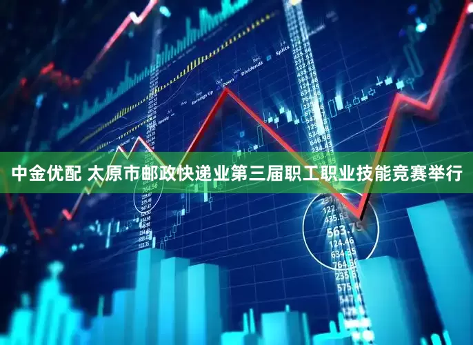 中金优配 太原市邮政快递业第三届职工职业技能竞赛举行