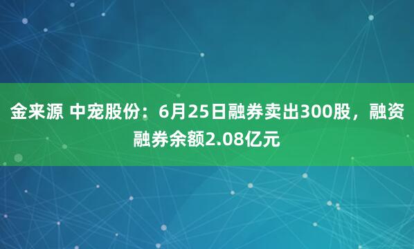 金来源 中宠股份：6月25日融券卖出300股，融资融券余额2.08亿元