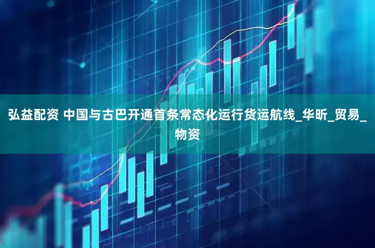 弘益配资 中国与古巴开通首条常态化运行货运航线_华昕_贸易_物资