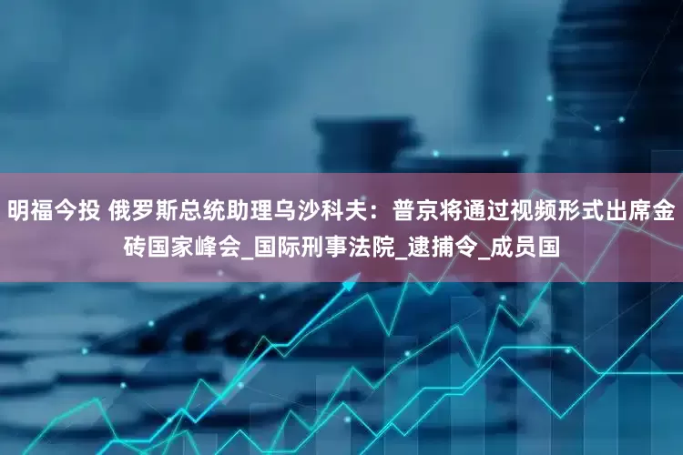 明福今投 俄罗斯总统助理乌沙科夫：普京将通过视频形式出席金砖国家峰会_国际刑事法院_逮捕令_成员国