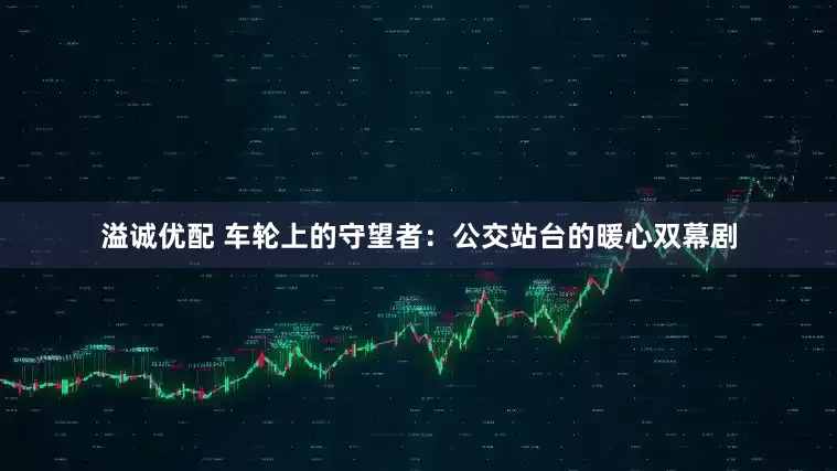 溢诚优配 车轮上的守望者：公交站台的暖心双幕剧