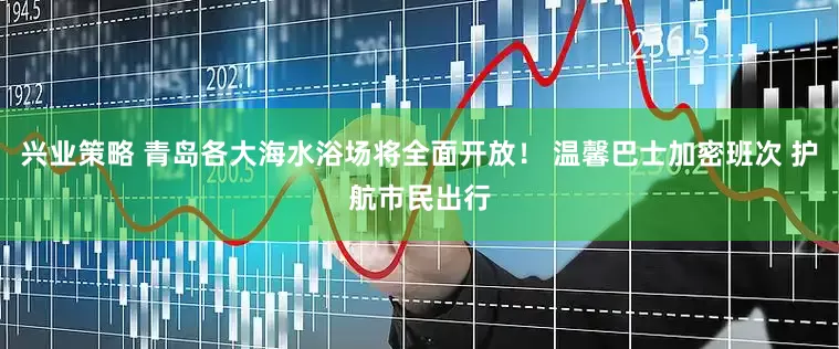 兴业策略 青岛各大海水浴场将全面开放！ 温馨巴士加密班次 护航市民出行
