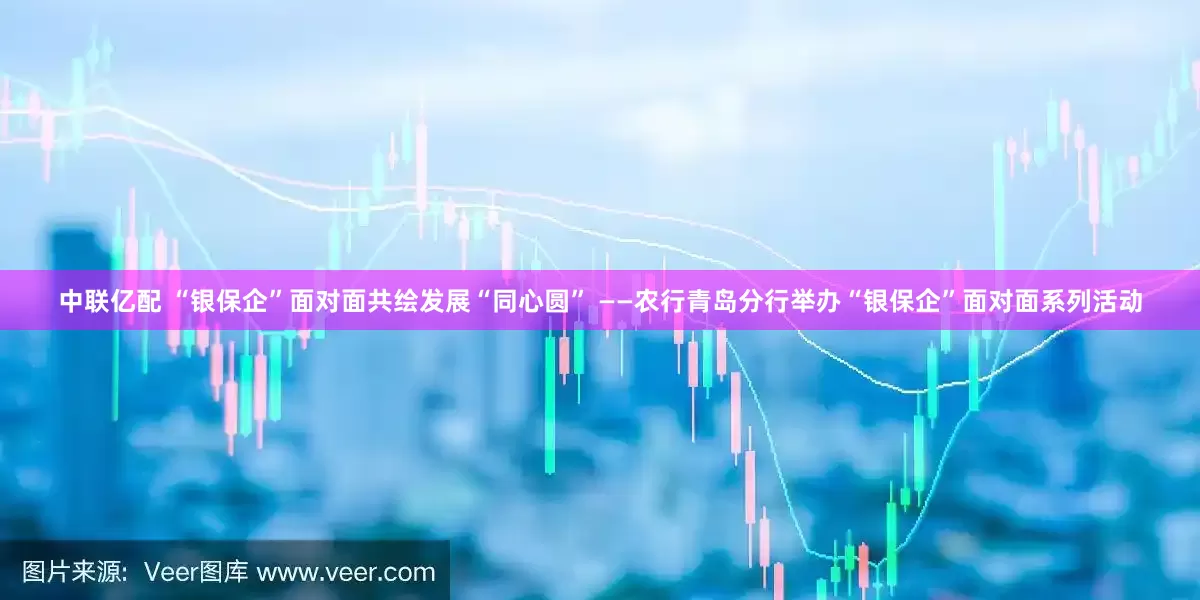 中联亿配 “银保企”面对面共绘发展“同心圆” ——农行青岛分行举办“银保企”面对面系列活动