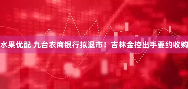 水果优配 九台农商银行拟退市！吉林金控出手要约收购