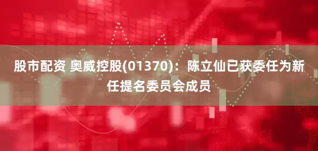 股市配资 奥威控股(01370)：陈立仙已获委任为新任提名委员会成员