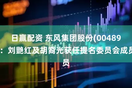 日赢配资 东风集团股份(00489)：刘艷红及胡裔光获任提名委员会成员