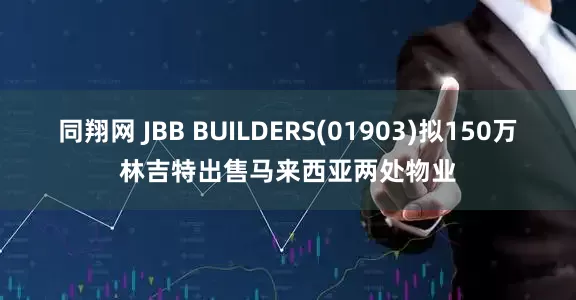 同翔网 JBB BUILDERS(01903)拟150万林吉特出售马来西亚两处物业