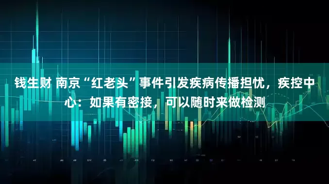 钱生财 南京“红老头”事件引发疾病传播担忧，疾控中心：如果有密接，可以随时来做检测
