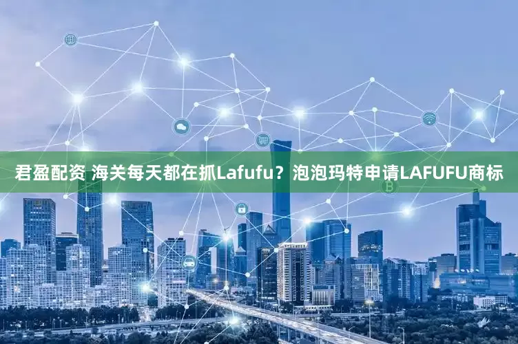 君盈配资 海关每天都在抓Lafufu？泡泡玛特申请LAFUFU商标