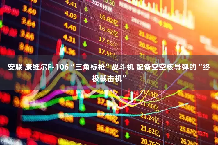 安联 康维尔F-106“三角标枪”战斗机 配备空空核导弹的“终极截击机”