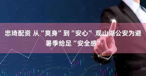 忠琦配资 从“爽身”到“安心” 观山湖公安为避暑季给足“安全感”