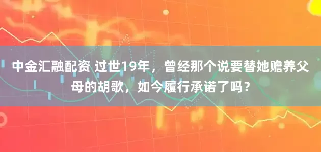 中金汇融配资 过世19年，曾经那个说要替她赡养父母的胡歌，如今履行承诺了吗？