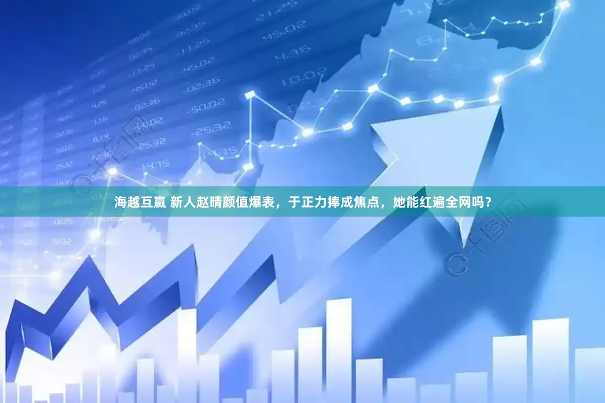 海越互赢 新人赵晴颜值爆表，于正力捧成焦点，她能红遍全网吗？