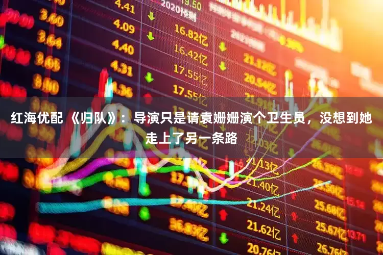 红海优配 《归队》：导演只是请袁姗姗演个卫生员，没想到她走上了另一条路