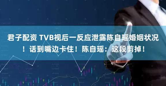君子配资 TVB视后一反应泄露陈自瑶婚姻状况！话到嘴边卡住！陈自瑶：这段剪掉！