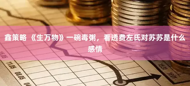 鑫策略 《生万物》一碗毒粥，看透费左氏对苏苏是什么感情