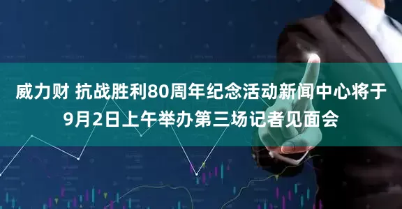 威力财 抗战胜利80周年纪念活动新闻中心将于9月2日上午举办第三场记者见面会