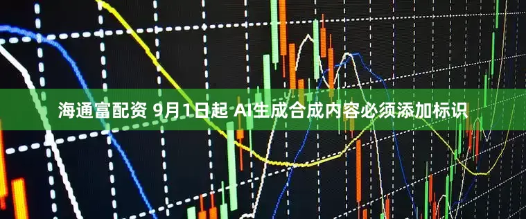 海通富配资 9月1日起 AI生成合成内容必须添加标识