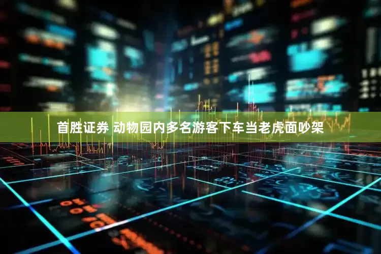 首胜证券 动物园内多名游客下车当老虎面吵架