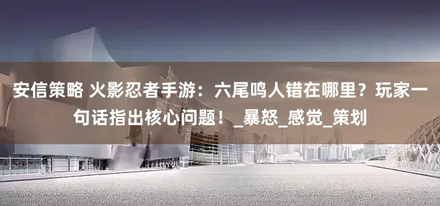安信策略 火影忍者手游：六尾鸣人错在哪里？玩家一句话指出核心问题！_暴怒_感觉_策划