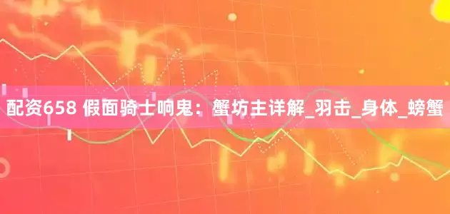 配资658 假面骑士响鬼：蟹坊主详解_羽击_身体_螃蟹