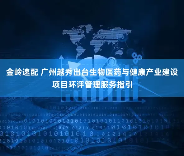 金岭速配 广州越秀出台生物医药与健康产业建设项目环评管理服务指引