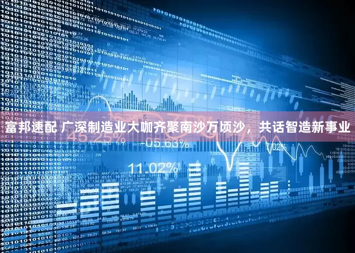 富邦速配 广深制造业大咖齐聚南沙万顷沙，共话智造新事业