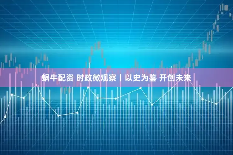 蜗牛配资 时政微观察丨以史为鉴 开创未来