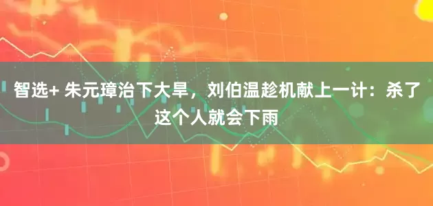 智选+ 朱元璋治下大旱，刘伯温趁机献上一计：杀了这个人就会下雨