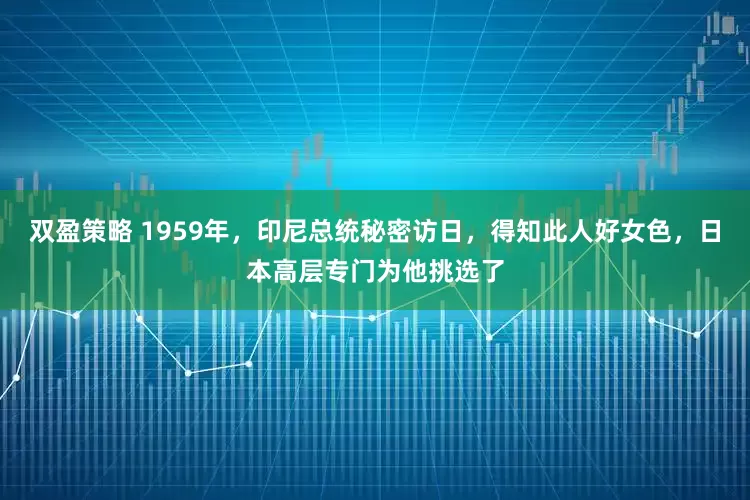 双盈策略 1959年，印尼总统秘密访日，得知此人好女色，日本高层专门为他挑选了