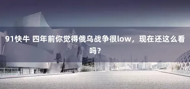 91快牛 四年前你觉得俄乌战争很low，现在还这么看吗？