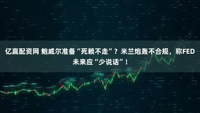 亿赢配资网 鲍威尔准备“死赖不走”？米兰炮轰不合规，称FED未来应“少说话”！